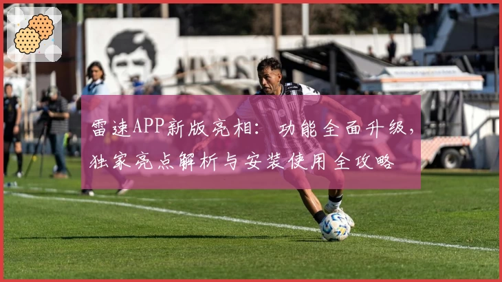 雷速APP新版亮相：功能全面升级，独家亮点解析与安装使用全攻略