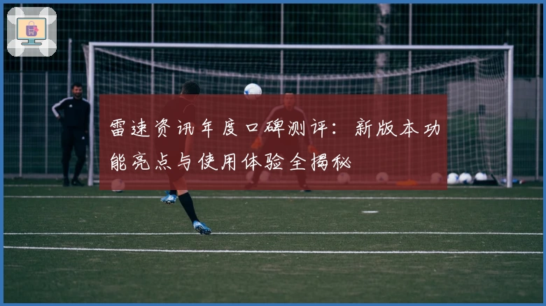 雷速资讯年度口碑测评：新版本功能亮点与使用体验全揭秘