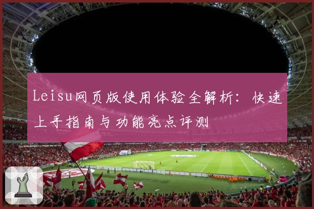 Leisu网页版使用体验全解析：快速上手指南与功能亮点评测