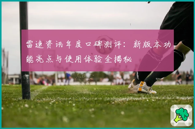 雷速资讯年度口碑测评：新版本功能亮点与使用体验全揭秘