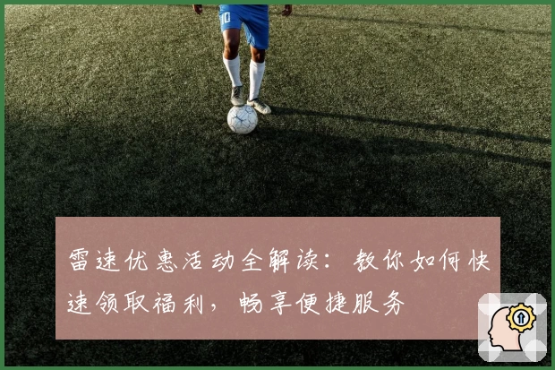 雷速优惠活动全解读：教你如何快速领取福利，畅享便捷服务