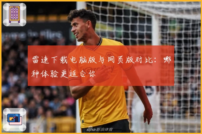 雷速下载电脑版与网页版对比：哪种体验更适合你