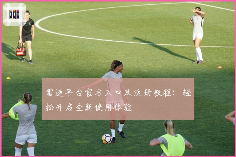 雷速平台官方入口及注册教程：轻松开启全新使用体验