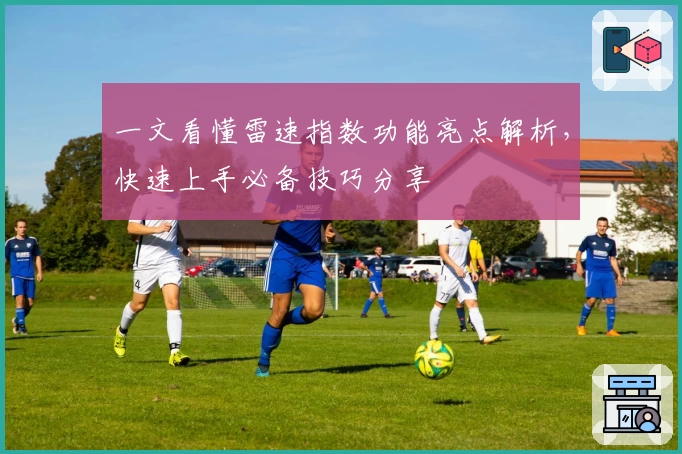 一文看懂雷速指数功能亮点解析，快速上手必备技巧分享