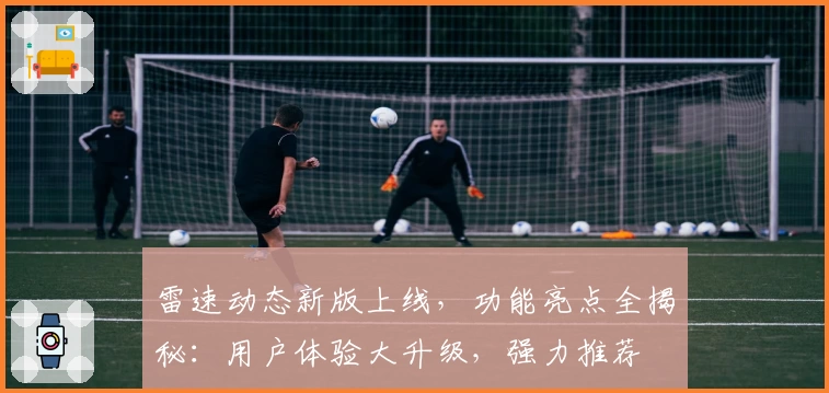 雷速动态新版上线，功能亮点全揭秘：用户体验大升级，强力推荐