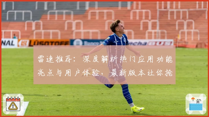 雷速推荐：深度解析热门应用功能亮点与用户体验，最新版本让你抢先了解