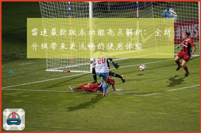 雷速最新版本功能亮点解析：全新升级带来更流畅的使用体验