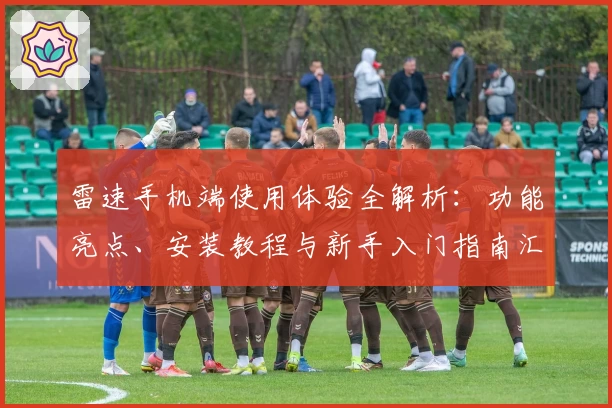 雷速手机端使用体验全解析：功能亮点、安装教程与新手入门指南汇总