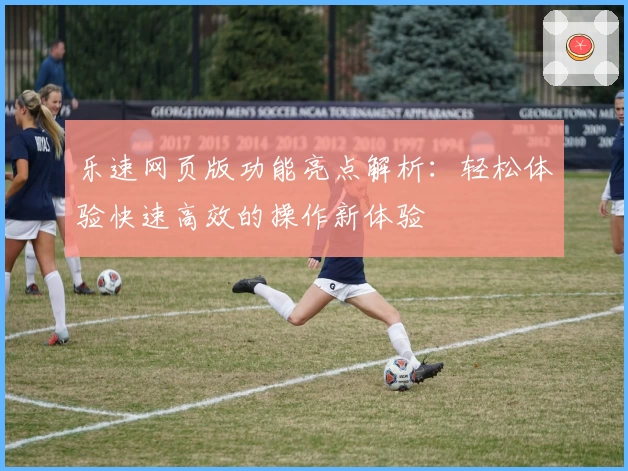 乐速网页版功能亮点解析：轻松体验快速高效的操作新体验