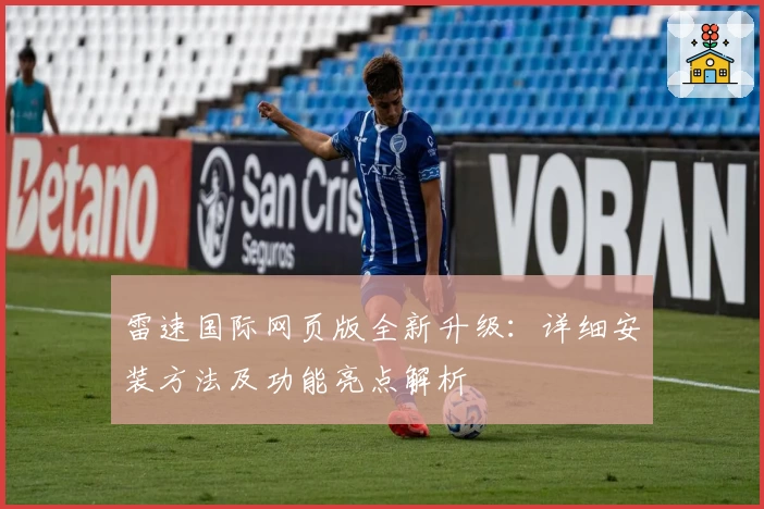雷速国际网页版全新升级：详细安装方法及功能亮点解析
