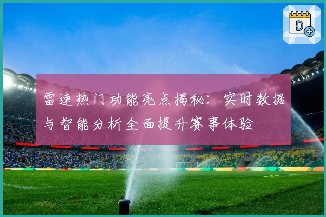 雷速热门功能亮点揭秘:实时数据与智能分析全面提升赛事体验