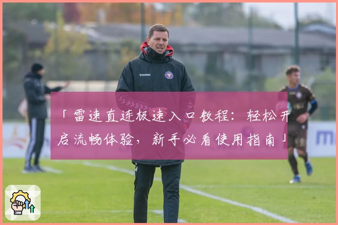 「雷速直连极速入口教程:轻松开启流畅体验,新手必看使用指南」