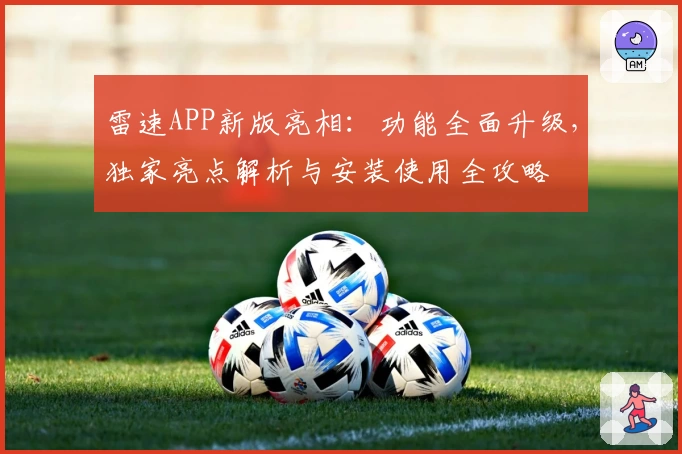 雷速APP新版亮相：功能全面升级，独家亮点解析与安装使用全攻略