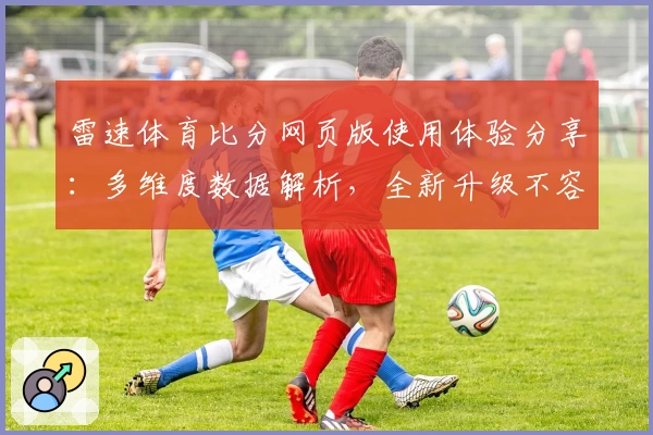 雷速体育比分网页版使用体验分享：多维度数据解析，全新升级不容错过