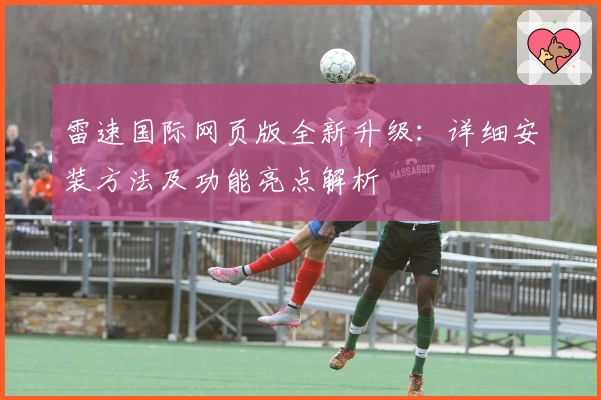 雷速国际网页版全新升级：详细安装方法及功能亮点解析