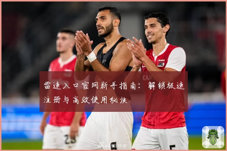 雷速入口官网新手指南：解锁极速注册与高效使用秘诀