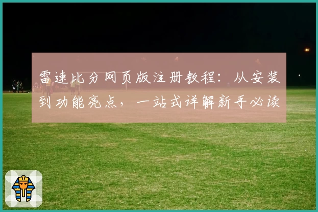 雷速比分网页版注册教程：从安装到功能亮点，一站式详解新手必读指南