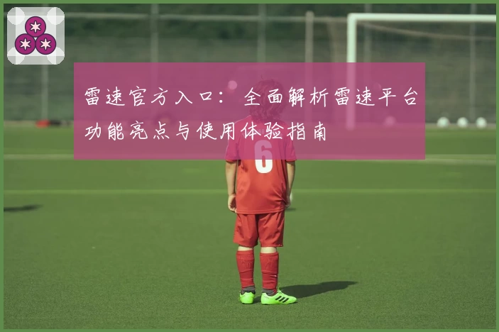雷速官方入口:全面解析雷速平台功能亮点与使用体验指南