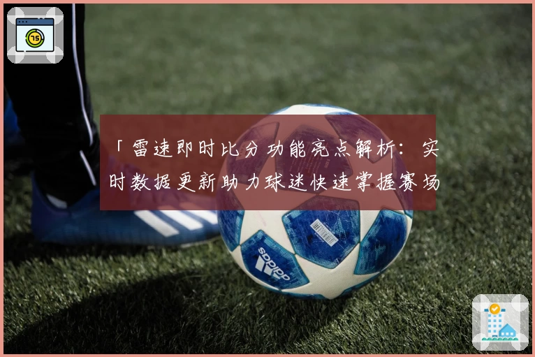 「雷速即时比分功能亮点解析：实时数据更新助力球迷快速掌握赛场动态」