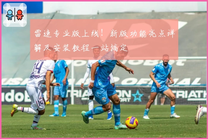 雷速专业版上线！新版功能亮点详解及安装教程一站搞定