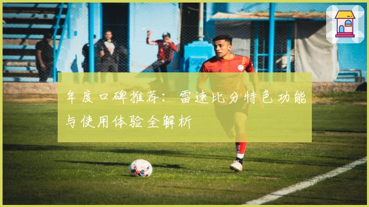 年度口碑推荐：雷速比分特色功能与使用体验全解析