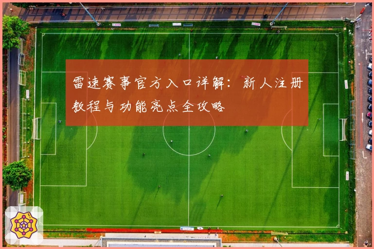 雷速赛事官方入口详解：新人注册教程与功能亮点全攻略