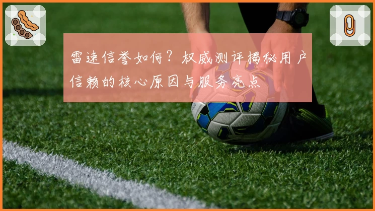 雷速信誉如何？权威测评揭秘用户信赖的核心原因与服务亮点