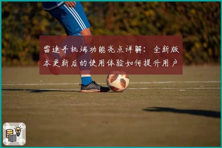 雷速手机端功能亮点详解:全新版本更新后的使用体验如何提升用户效率