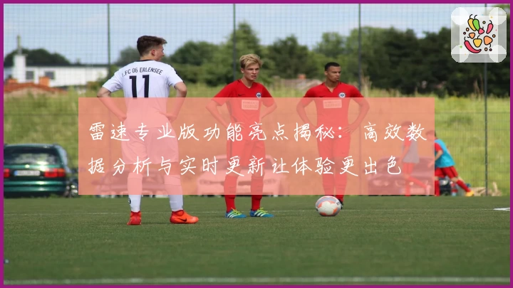 雷速专业版功能亮点揭秘：高效数据分析与实时更新让体验更出色
