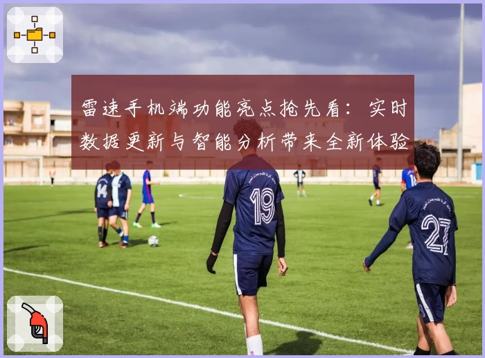 雷速手机端功能亮点抢先看:实时数据更新与智能分析带来全新体验