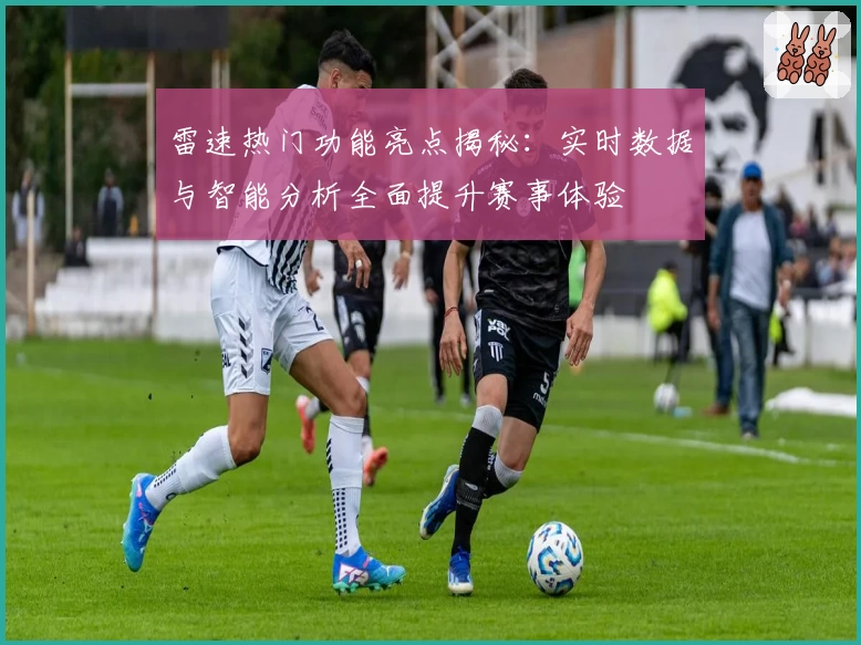 雷速热门功能亮点揭秘：实时数据与智能分析全面提升赛事体验