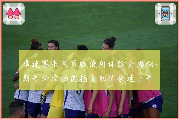 雷速赛果网页版使用体验全揭秘，新手必读功能指南助你快速上手