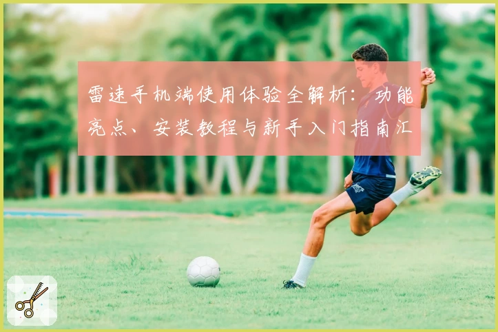 雷速手机端使用体验全解析：功能亮点、安装教程与新手入门指南汇总