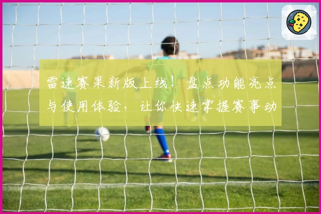 雷速赛果新版上线！盘点功能亮点与使用体验，让你快速掌握赛事动态